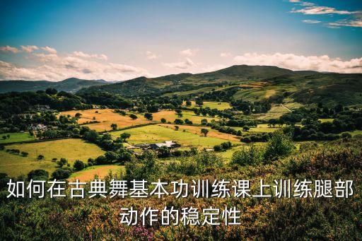如何在古典舞基本功训练课上训练腿部动作的稳定性