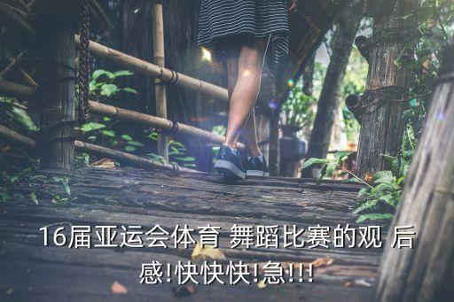 16届亚运会体育 舞蹈比赛的观 后感!快快快!急!!!