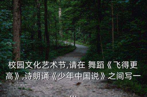 校园文化艺术节,请在 舞蹈《飞得更高》,诗朗诵《少年中国说》之间写一...