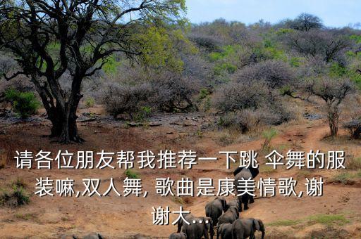请各位朋友帮我推荐一下跳 伞舞的服装嘛,双人舞, 歌曲是康美情歌,谢谢大...