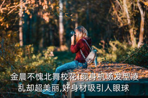  金晨不愧北舞校花!现身机场发型凌乱却超美丽,好身材吸引人眼球