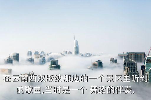 在云南西双版纳那边的一个景区里听到的歌曲,当时是一个 舞蹈的伴奏,
