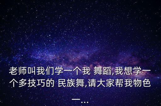 老师叫我们学一个我 舞蹈,我想学一个多技巧的 民族舞,请大家帮我物色一...