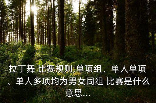 拉丁舞 比赛规则,单项组、单人单项、单人多项均为男女同组 比赛是什么意思...