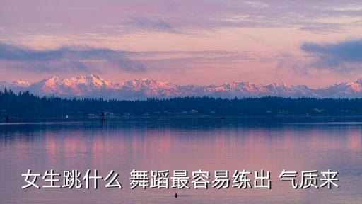 女生跳什么 舞蹈最容易练出 气质来