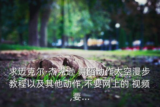 求迈克尔·杰克逊 舞蹈动作太空漫步教程以及其他动作,不要网上的 视频,要...