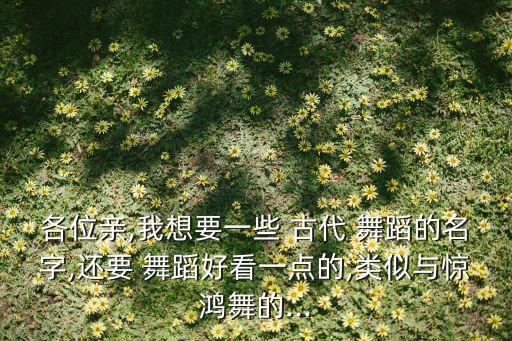 各位亲,我想要一些 古代 舞蹈的名字,还要 舞蹈好看一点的,类似与惊鸿舞的...