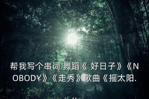 帮我写个串词 舞蹈《 好日子》《NOBODY》《走秀》歌曲《摇太阳...
