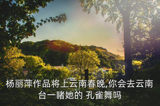 杨丽萍作品将上云南春晚,你会去云南台一睹她的 孔雀舞吗