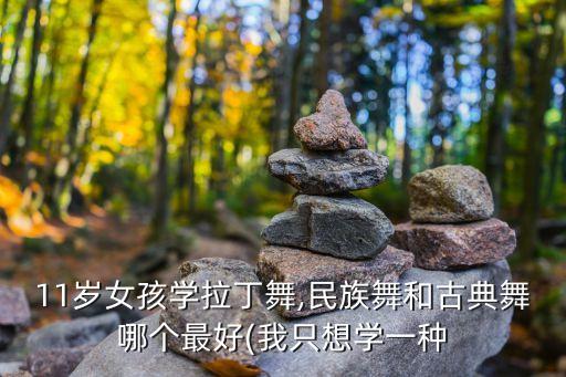 11岁女孩学拉丁舞,民族舞和古典舞哪个最好(我只想学一种
