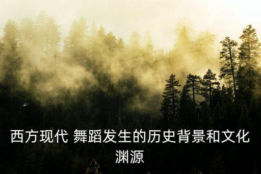 西方现代 舞蹈发生的历史背景和文化渊源