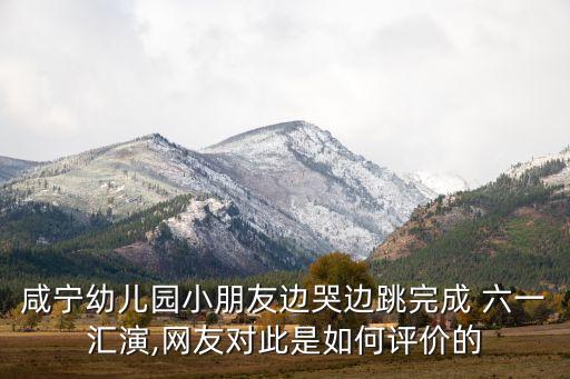 咸宁幼儿园小朋友边哭边跳完成 六一汇演,网友对此是如何评价的