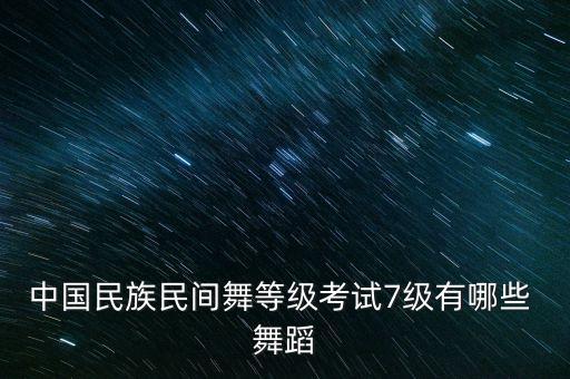 中国民族民间舞等级考试7级有哪些 舞蹈