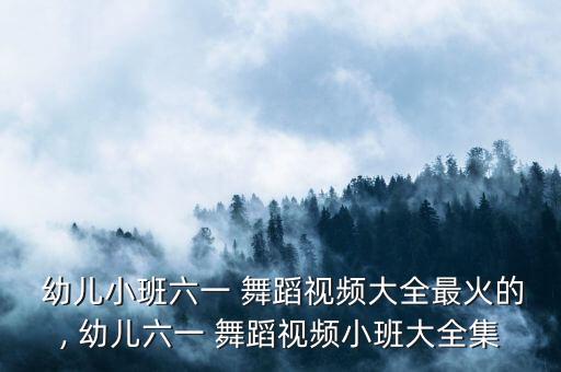  幼儿小班六一 舞蹈视频大全最火的, 幼儿六一 舞蹈视频小班大全集