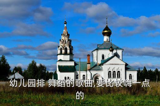 幼儿园排 舞蹈的歌曲,要比较嗨一点的