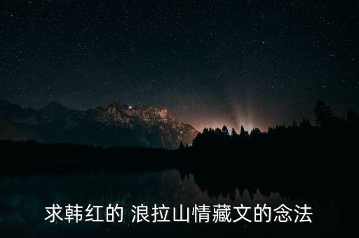 求韩红的 浪拉山情藏文的念法