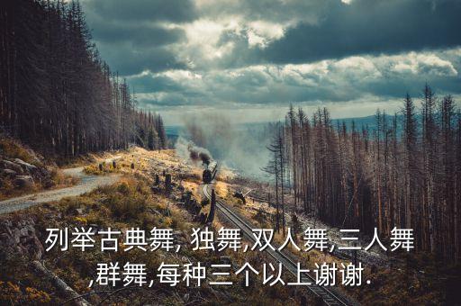 列举古典舞, 独舞,双人舞,三人舞,群舞,每种三个以上谢谢.