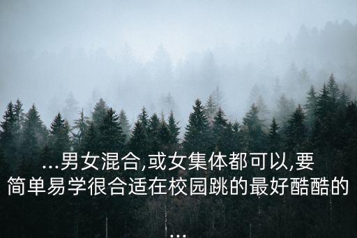 ...男女混合,或女集体都可以,要简单易学很合适在校园跳的最好酷酷的...
