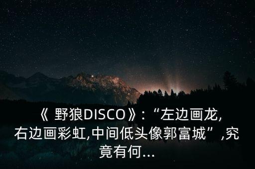 《 野狼DISCO》:“左边画龙,右边画彩虹,中间低头像郭富城”,究竟有何...