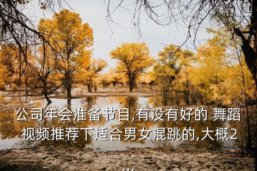 公司年会准备节目,有没有好的 舞蹈 视频推荐下适合男女混跳的,大概2...