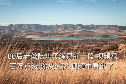 80后老爸陪儿子练舞的一段 视频获百万点赞,你从这段 视频中看出了...