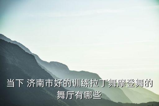当下 济南市好的训练拉丁舞摩登舞的舞厅有哪些