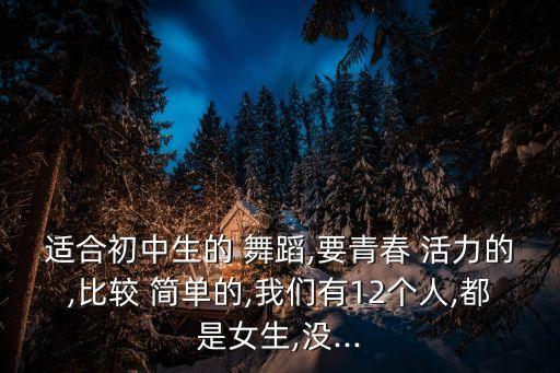 适合初中生的 舞蹈,要青春 活力的,比较 简单的,我们有12个人,都是女生,没...