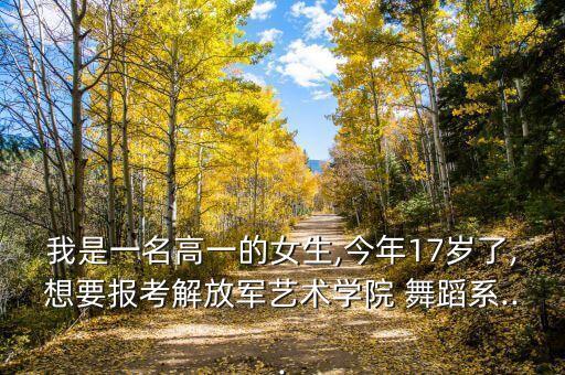我是一名高一的女生,今年17岁了,想要报考解放军艺术学院 舞蹈系...