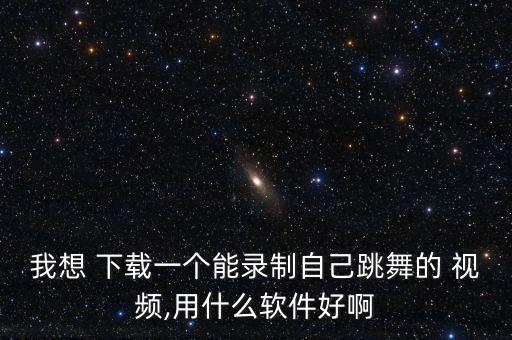 我想 下载一个能录制自己跳舞的 视频,用什么软件好啊