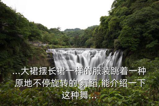 ...大裙摆长裙一样的服装跳着一种 原地不停旋转的 舞蹈,能介绍一下这种舞...