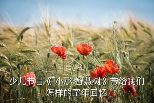 少儿节目《 小小 智慧树》带给我们怎样的童年回忆
