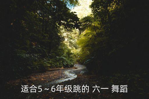 适合5～6年级跳的 六一 舞蹈