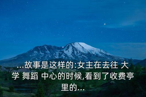 ...故事是这样的:女主在去往 大学 舞蹈 中心的时候,看到了收费亭里的...