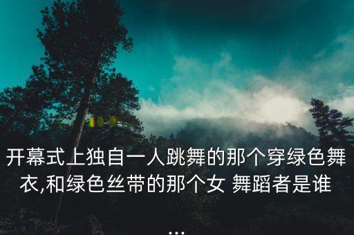 开幕式上独自一人跳舞的那个穿绿色舞衣,和绿色丝带的那个女 舞蹈者是谁...
