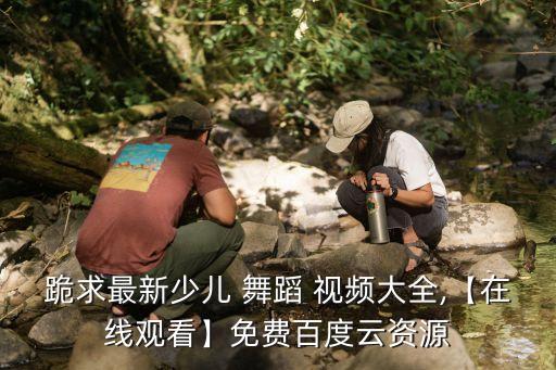 跪求最新少儿 舞蹈 视频大全,【在线观看】免费百度云资源