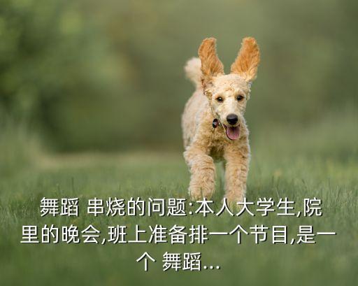  舞蹈 串烧的问题:本人大学生,院里的晚会,班上准备排一个节目,是一个 舞蹈...