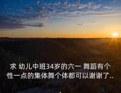 求 幼儿中班34岁的六一 舞蹈有个性一点的集体舞个体都可以谢谢了...