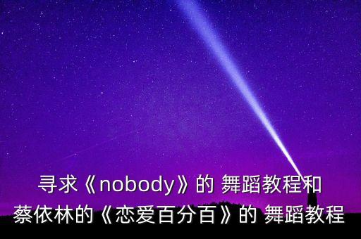 寻求《nobody》的 舞蹈教程和蔡依林的《恋爱百分百》的 舞蹈教程