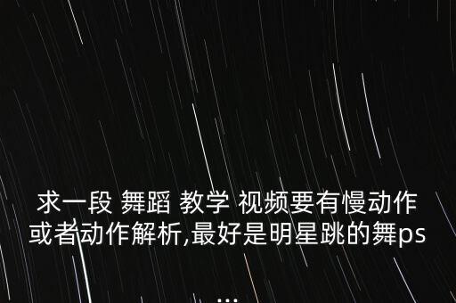 求一段 舞蹈 教学 视频要有慢动作或者动作解析,最好是明星跳的舞ps...