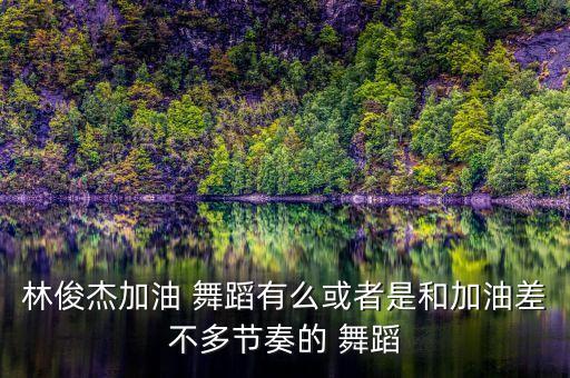林俊杰加油 舞蹈有么或者是和加油差不多节奏的 舞蹈