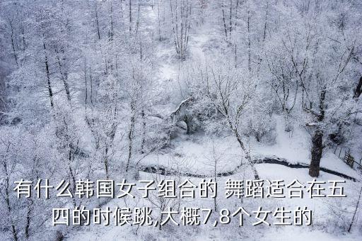 有什么韩国女子组合的 舞蹈适合在五四的时候跳,大概7,8个女生的