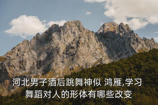 河北男子酒后跳舞神似 鸿雁,学习 舞蹈对人的形体有哪些改变