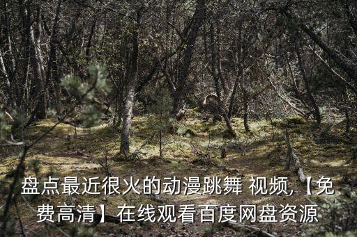 盘点最近很火的动漫跳舞 视频,【免费高清】在线观看百度网盘资源