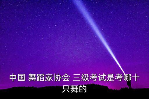 中国 舞蹈家协会 三级考试是考哪十只舞的