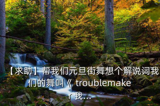 【求助】帮我们元旦街舞想个解说词我们的舞叫《 troublemaker 我...