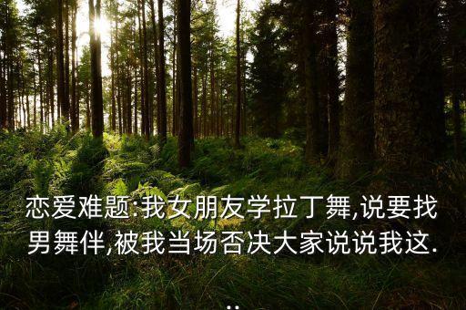 恋爱难题:我女朋友学拉丁舞,说要找男舞伴,被我当场否决大家说说我这...