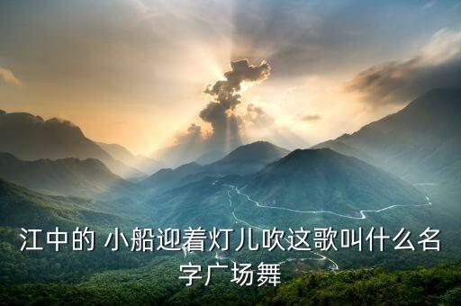 江中的 小船迎着灯儿吹这歌叫什么名字广场舞