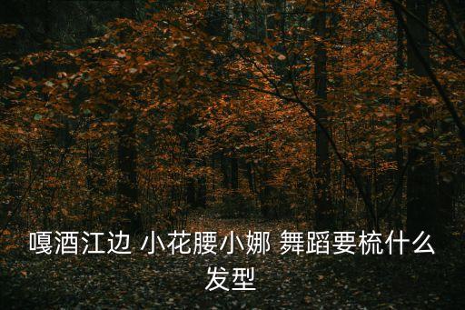 嘎酒江边 小花腰小娜 舞蹈要梳什么发型