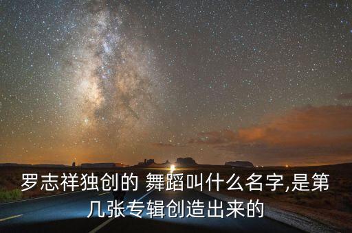 罗志祥独创的 舞蹈叫什么名字,是第几张专辑创造出来的
