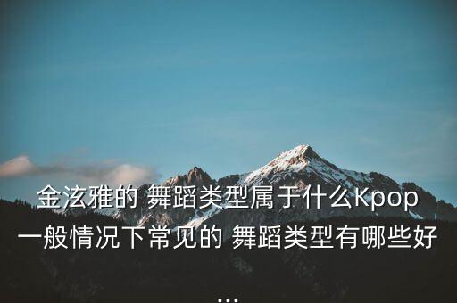 金泫雅的 舞蹈类型属于什么Kpop一般情况下常见的 舞蹈类型有哪些好...